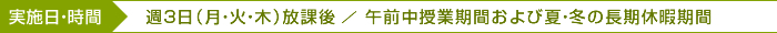 週3日（月・火・木）放課後／午前中授業期間および夏・冬の長期休暇期間