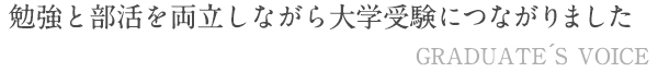 勉強と部活を両立しながら大学合格につながりました